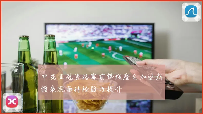 申花亚冠资格赛前锋线磨合加速新援表现亟待检验与提升
